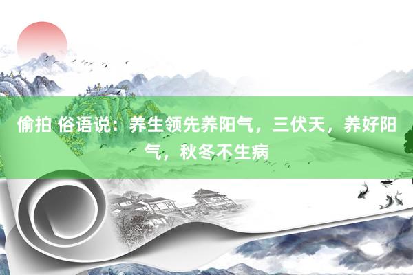 偷拍 俗语说：养生领先养阳气，三伏天，养好阳气，秋冬不生病