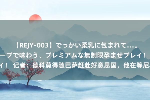 【REJY-003】でっかい柔乳に包まれて…。最高級ヌルヌル中出しソープで味わう、プレミアムな無制限孕ませプレイ！ 记者：德科莫得随巴萨赶赴好意思国，他在等尼科-威廉姆斯作念决定