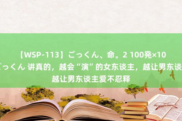 【WSP-113】ごっくん、命。2 100発×100人×一撃ごっくん 讲真的，越会“演”的女东谈主，越让男东谈主爱不忍释