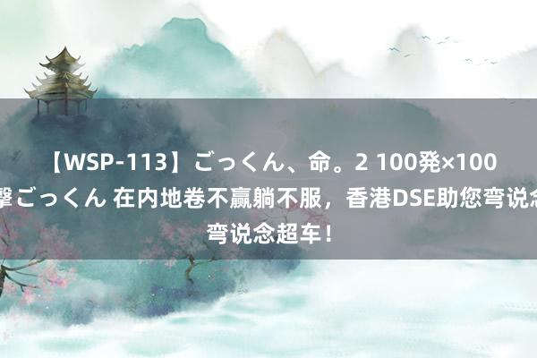 【WSP-113】ごっくん、命。2 100発×100人×一撃ごっくん 在内地卷不赢躺不服，香港DSE助您弯说念超车！