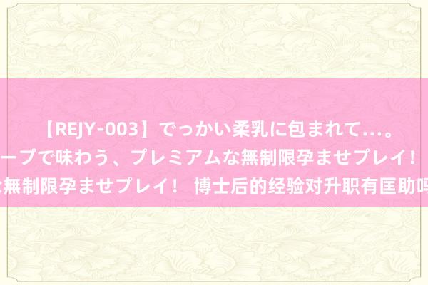 【REJY-003】でっかい柔乳に包まれて…。最高級ヌルヌル中出しソープで味わう、プレミアムな無制限孕ませプレイ！ 博士后的经验对升职有匡助吗？