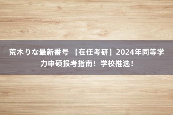 荒木りな最新番号 【在任考研】2024年同等学力申硕报考指南！学校推选！