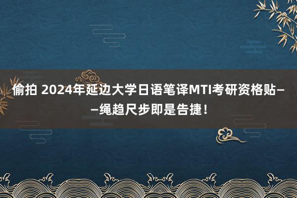 偷拍 2024年延边大学日语笔译MTI考研资格贴——绳趋尺步即是告捷！