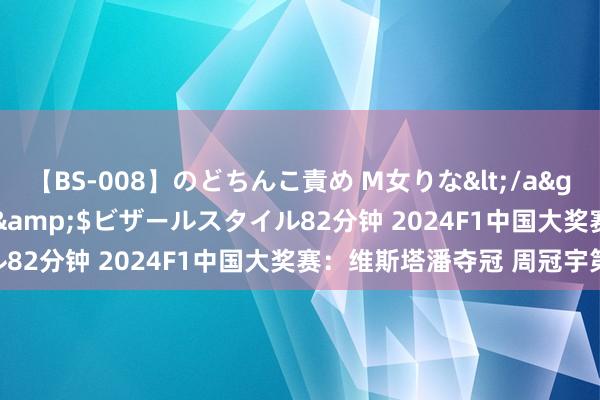 【BS-008】のどちんこ責め M女りな</a>2015-02-27RASH&$ビザールスタイル82分钟 2024F1中国大奖赛：维斯塔潘夺冠 周冠宇第14