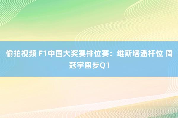 偷拍视频 F1中国大奖赛排位赛：维斯塔潘杆位 周冠宇留步Q1