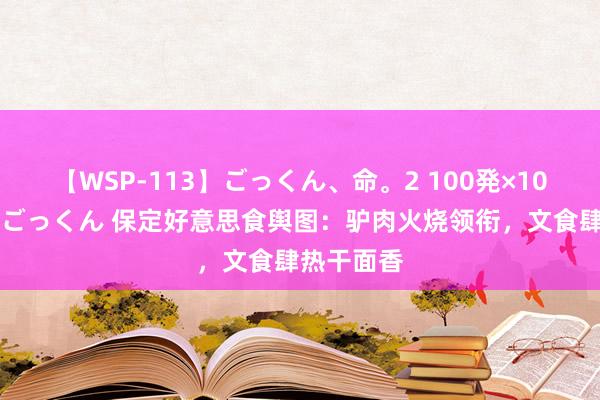 【WSP-113】ごっくん、命。2 100発×100人×一撃ごっくん 保定好意思食舆图：驴肉火烧领衔，文食肆热干面香