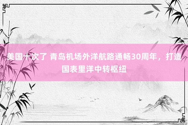 美国十次了 青岛机场外洋航路通畅30周年，打造国表里洋中转枢纽