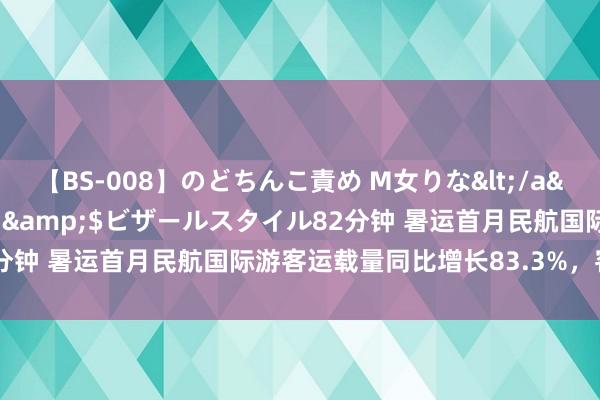 【BS-008】のどちんこ責め M女りな</a>2015-02-27RASH&$ビザールスタイル82分钟 暑运首月民航国际游客运载量同比增长83.3%，客座率立异高