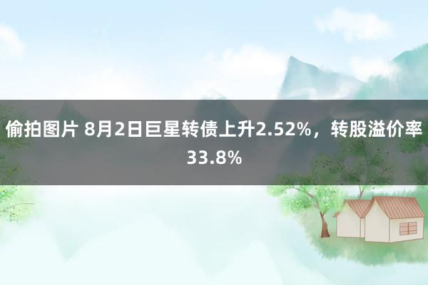 偷拍图片 8月2日巨星转债上升2.52%，转股溢价率33.8%