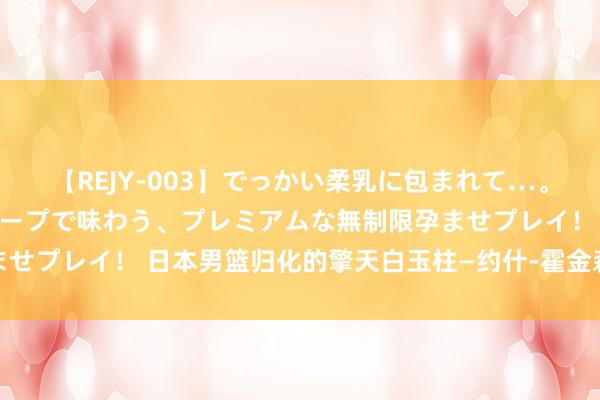 【REJY-003】でっかい柔乳に包まれて…。最高級ヌルヌル中出しソープで味わう、プレミアムな無制限孕ませプレイ！ 日本男篮归化的擎天白玉柱—约什-霍金森的篮球故事