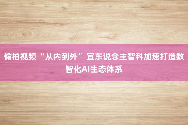 偷拍视频 “从内到外” 宜东说念主智科加速打造数智化AI生态体系