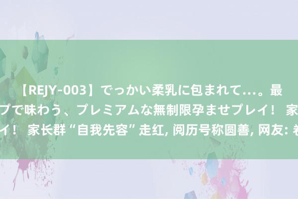 【REJY-003】でっかい柔乳に包まれて…。最高級ヌルヌル中出しソープで味わう、プレミアムな無制限孕ませプレイ！ 家长群“自我先容”走红， 阅历号称圆善， 网友: 卷不外了， 不敢生