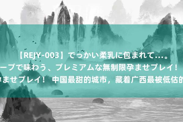 【REJY-003】でっかい柔乳に包まれて…。最高級ヌルヌル中出しソープで味わう、プレミアムな無制限孕ませプレイ！ 中国最甜的城市，藏着广西最被低估的瑶池称心！