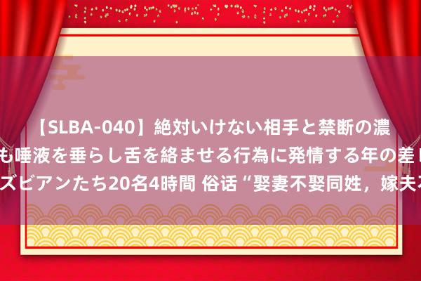 【SLBA-040】絶対いけない相手と禁断の濃厚ベロキス 戸惑いつつも唾液を垂らし舌を絡ませる行為に発情する年の差レズビアンたち20名4時間 俗话“娶妻不娶同姓，嫁夫不嫁同乡”，这是什么说法？