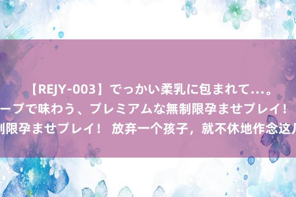 【REJY-003】でっかい柔乳に包まれて…。最高級ヌルヌル中出しソープで味わう、プレミアムな無制限孕ませプレイ！ 放弃一个孩子，就不休地作念这几件事