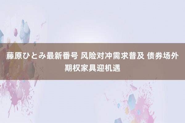 藤原ひとみ最新番号 风险对冲需求普及 债券场外期权家具迎机遇