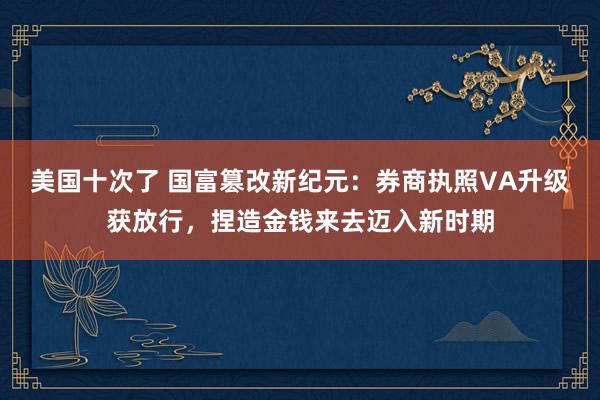 美国十次了 国富篡改新纪元：券商执照VA升级获放行，捏造金钱来去迈入新时期