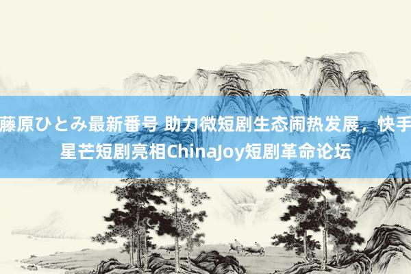 藤原ひとみ最新番号 助力微短剧生态闹热发展，快手星芒短剧亮相ChinaJoy短剧革命论坛