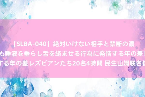 【SLBA-040】絶対いけない相手と禁断の濃厚ベロキス 戸惑いつつも唾液を垂らし舌を絡ませる行為に発情する年の差レズビアンたち20名4時間 民生山姆联名信用卡崇拜上线