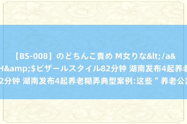 【BS-008】のどちんこ責め M女りな</a>2015-02-27RASH&$ビザールスタイル82分钟 湖南发布4起养老糊弄典型案例:这些＂养老公寓＂都是坑