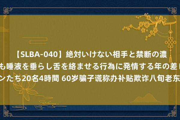 【SLBA-040】絶対いけない相手と禁断の濃厚ベロキス 戸惑いつつも唾液を垂らし舌を絡ませる行為に発情する年の差レズビアンたち20名4時間 60岁骗子谎称办补贴欺诈八旬老东说念主 生分东说念主套近乎须警惕