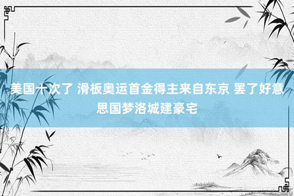 美国十次了 滑板奥运首金得主来自东京 罢了好意思国梦洛城建豪宅