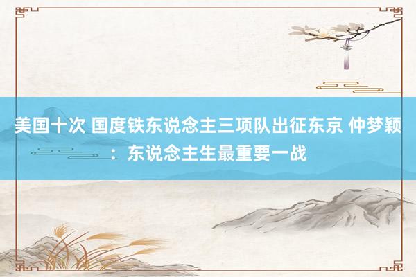 美国十次 国度铁东说念主三项队出征东京 仲梦颖：东说念主生最重要一战