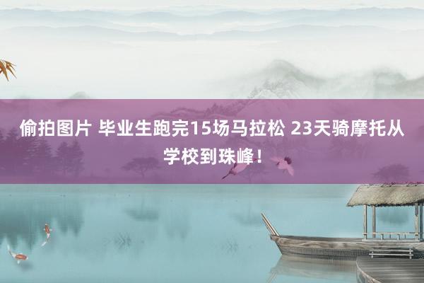 偷拍图片 毕业生跑完15场马拉松 23天骑摩托从学校到珠峰！