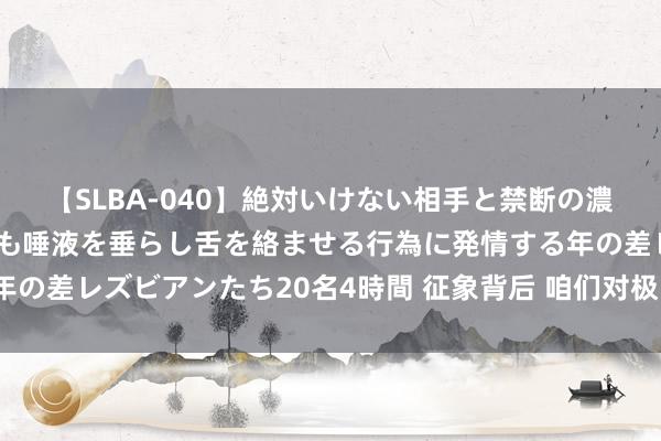 【SLBA-040】絶対いけない相手と禁断の濃厚ベロキス 戸惑いつつも唾液を垂らし舌を絡ませる行為に発情する年の差レズビアンたち20名4時間 征象背后 咱们对极限畅通有几许扭曲？