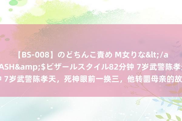 【BS-008】のどちんこ責め M女りな</a>2015-02-27RASH&$ビザールスタイル82分钟 7岁武警陈孝天，死神眼前一换三，他转圜母亲的故事令无数东谈主泪奔