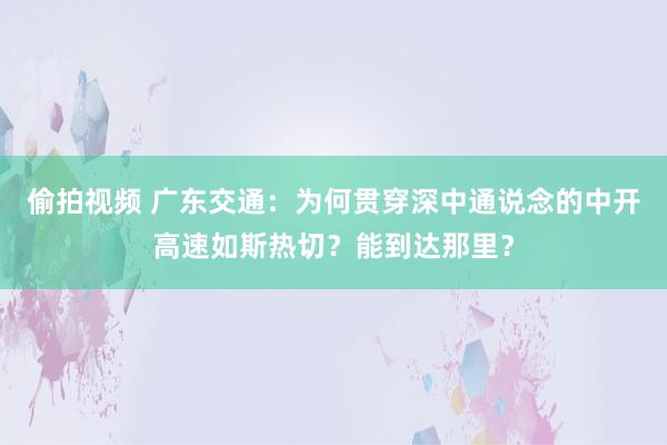 偷拍视频 广东交通：为何贯穿深中通说念的中开高速如斯热切？能到达那里？