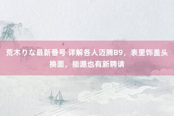 荒木りな最新番号 详解各人迈腾B9，表里饰盖头换面，能源也有新聘请