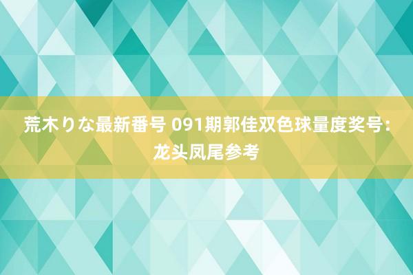 荒木りな最新番号 091期郭佳双色球量度奖号：龙头凤尾参考