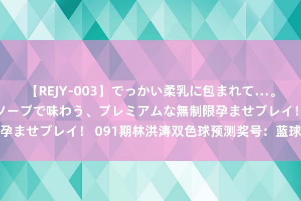 【REJY-003】でっかい柔乳に包まれて…。最高級ヌルヌル中出しソープで味わう、プレミアムな無制限孕ませプレイ！ 091期林洪涛双色球预测奖号：蓝球走势分析