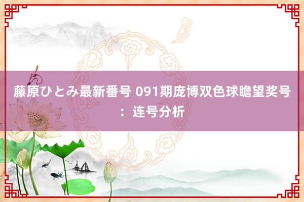 藤原ひとみ最新番号 091期庞博双色球瞻望奖号：连号分析