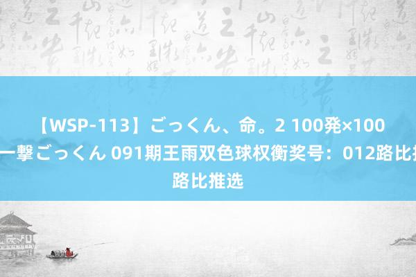 【WSP-113】ごっくん、命。2 100発×100人×一撃ごっくん 091期王雨双色球权衡奖号：012路比推选