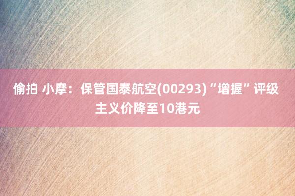 偷拍 小摩：保管国泰航空(00293)“增握”评级 主义价降至10港元