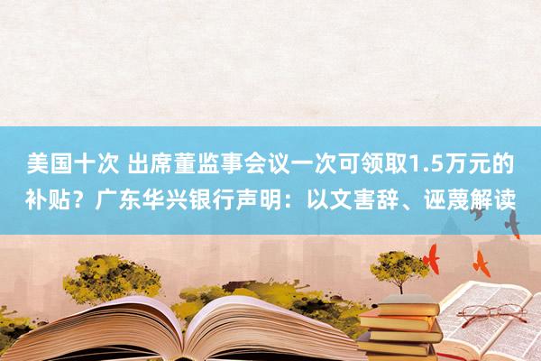 美国十次 出席董监事会议一次可领取1.5万元的补贴？广东华兴银行声明：以文害辞、诬蔑解读