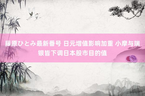 藤原ひとみ最新番号 日元增值影响加重 小摩与瑞银皆下调日本股市目的值