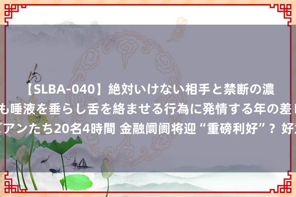 【SLBA-040】絶対いけない相手と禁断の濃厚ベロキス 戸惑いつつも唾液を垂らし舌を絡ませる行為に発情する年の差レズビアンたち20名4時間 金融阛阓将迎“重磅利好”？好意思联储或于本年驱逐本轮缩表