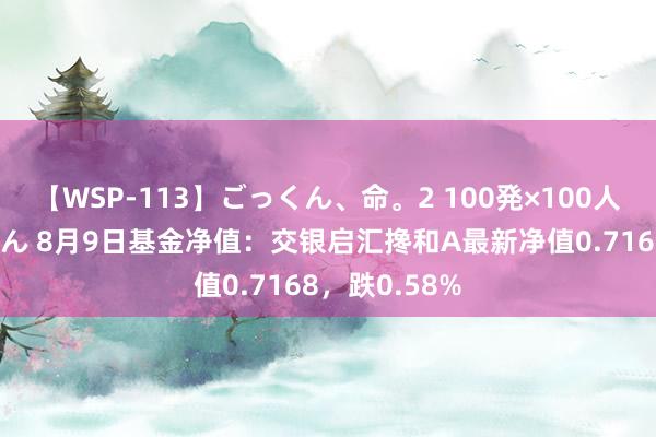 【WSP-113】ごっくん、命。2 100発×100人×一撃ごっくん 8月9日基金净值：交银启汇搀和A最新净值0.7168，跌0.58%