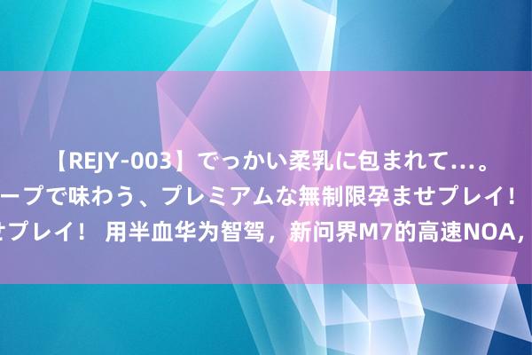 【REJY-003】でっかい柔乳に包まれて…。最高級ヌルヌル中出しソープで味わう、プレミアムな無制限孕ませプレイ！ 用半血华为智驾，新问界M7的高速NOA，能自动超车了？