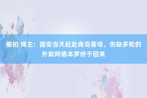 偷拍 博主：国安当天赶赴青岛客场，伤缺多轮的外助阿德本罗终于回来