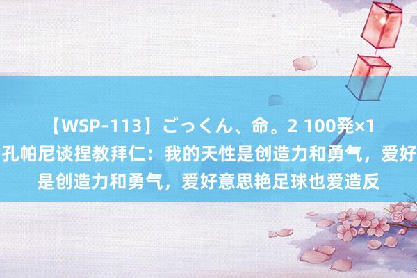 【WSP-113】ごっくん、命。2 100発×100人×一撃ごっくん 孔帕尼谈捏教拜仁：我的天性是创造力和勇气，爱好意思艳足球也爱造反