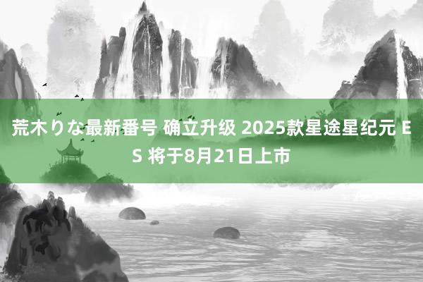 荒木りな最新番号 确立升级 2025款星途星纪元 ES 将于8月21日上市