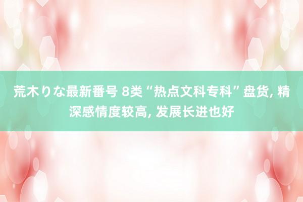 荒木りな最新番号 8类“热点文科专科”盘货， 精深感情度较高， 发展长进也好