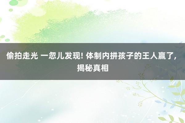 偷拍走光 一忽儿发现! 体制内拼孩子的王人赢了， 揭秘真相