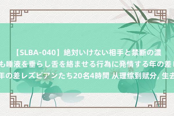 【SLBA-040】絶対いけない相手と禁断の濃厚ベロキス 戸惑いつつも唾液を垂らし舌を絡ませる行為に発情する年の差レズビアンたち20名4時間 从理综到赋分， 生去世学难度昔不如今