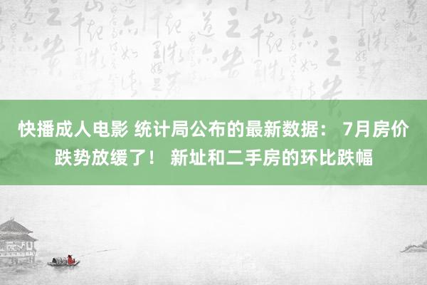 快播成人电影 统计局公布的最新数据： 7月房价跌势放缓了！ 新址和二手房的环比跌幅