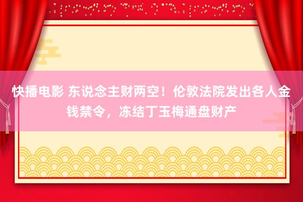 快播电影 东说念主财两空！伦敦法院发出各人金钱禁令，冻结丁玉梅通盘财产